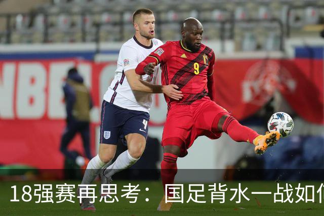 18强赛再思考：国足背水一战如何调整用人？